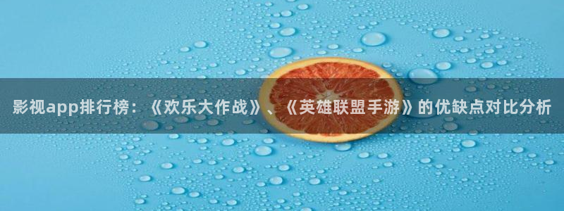 神马久久蜜桃影音：影视app排行榜：《欢乐大作战》、《英雄联盟手游》的优缺点对比分析