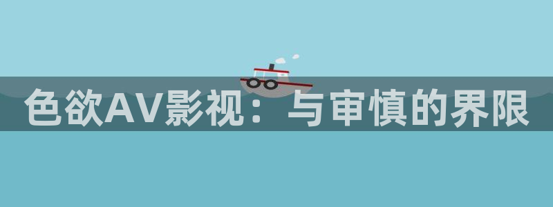 蜜桃成熟影院：色欲AV影视：与审慎的界限